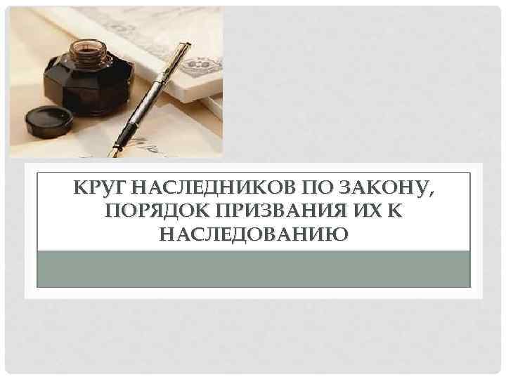 КРУГ НАСЛЕДНИКОВ ПО ЗАКОНУ, ПОРЯДОК ПРИЗВАНИЯ ИХ К НАСЛЕДОВАНИЮ 