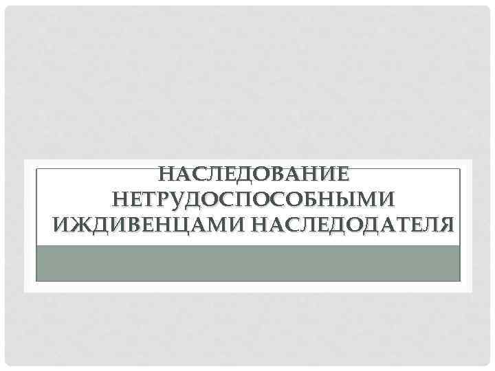 НАСЛЕДОВАНИЕ НЕТРУДОСПОСОБНЫМИ ИЖДИВЕНЦАМИ НАСЛЕДОДАТЕЛЯ 