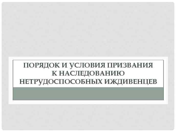 ПОРЯДОК И УСЛОВИЯ ПРИЗВАНИЯ К НАСЛЕДОВАНИЮ НЕТРУДОСПОСОБНЫХ ИЖДИВЕНЦЕВ 