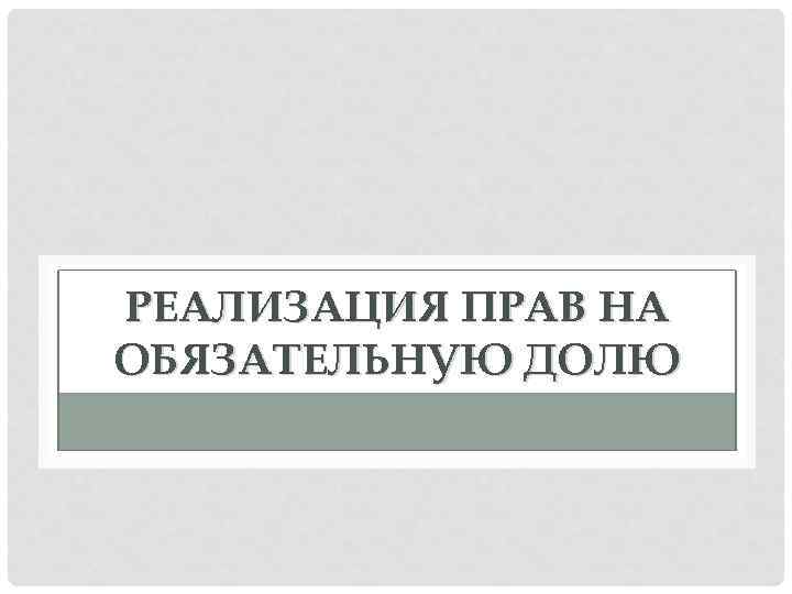 РЕАЛИЗАЦИЯ ПРАВ НА ОБЯЗАТЕЛЬНУЮ ДОЛЮ 