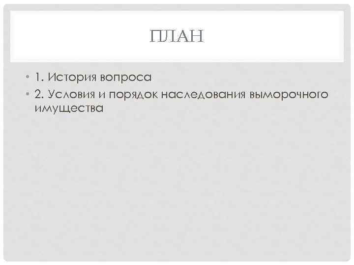 ПЛАН • 1. История вопроса • 2. Условия и порядок наследования выморочного имущества 