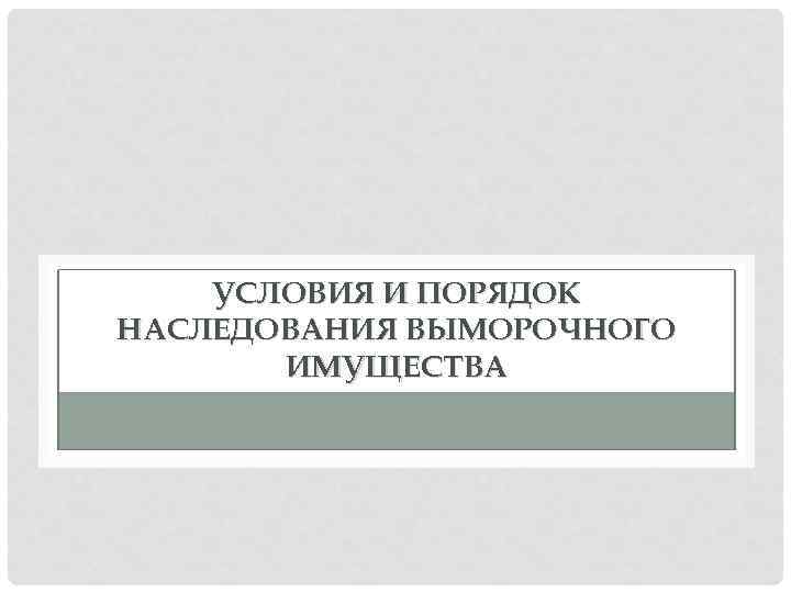 УСЛОВИЯ И ПОРЯДОК НАСЛЕДОВАНИЯ ВЫМОРОЧНОГО ИМУЩЕСТВА 