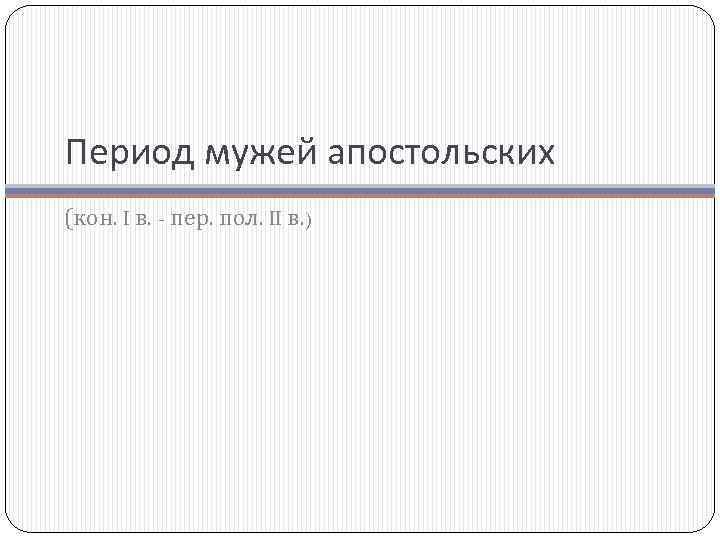 Период мужей апостольских (кон. I в. - пер. пол. II в. ) 