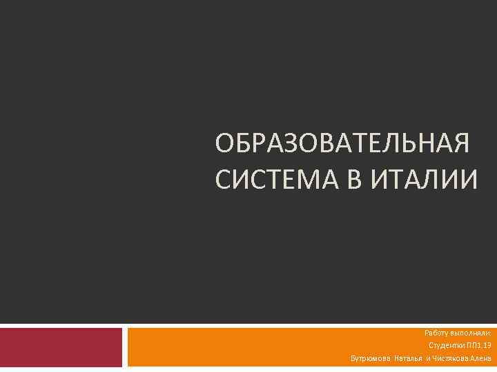 ОБРАЗОВАТЕЛЬНАЯ СИСТЕМА В ИТАЛИИ Работу выполняли: Студентки ПП 1. 13 Бутрюмова Наталья и Чистякова