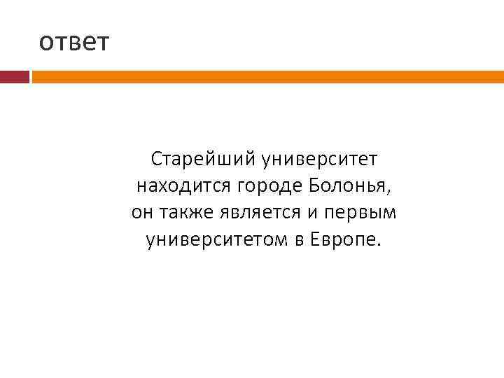 ответ Старейший университет находится городе Болонья, он также является и первым университетом в Европе.