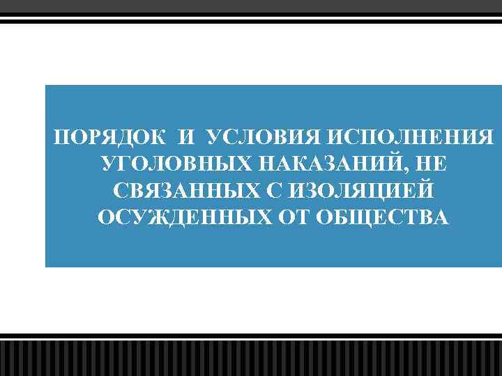 ПОРЯДОК И УСЛОВИЯ ИСПОЛНЕНИЯ УГОЛОВНЫХ НАКАЗАНИЙ, НЕ СВЯЗАННЫХ С ИЗОЛЯЦИЕЙ ОСУЖДЕННЫХ ОТ ОБЩЕСТВА 