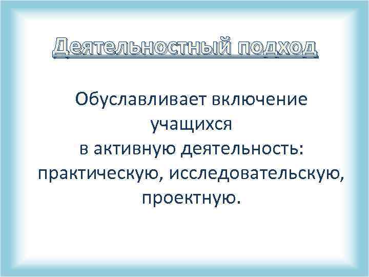 Деятельностный подход Обуславливает включение учащихся в активную деятельность: практическую, исследовательскую, проектную. 