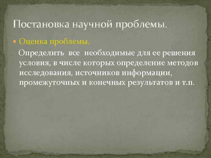 Постановка научной проблемы. Оценка проблемы. Определить все необходимые для ее решения условия, в числе