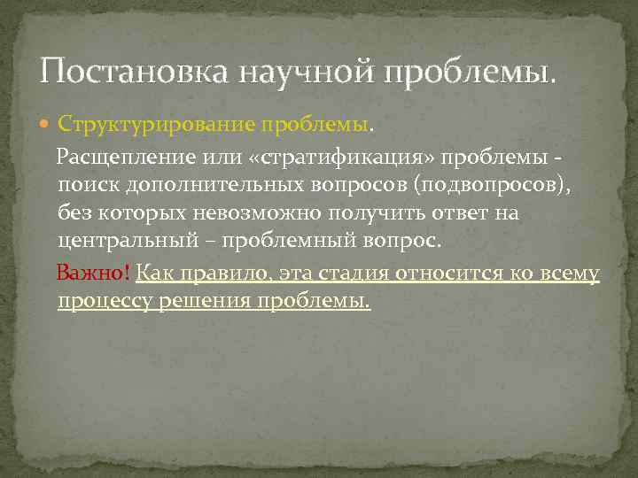 Постановка научной проблемы. Структурирование проблемы. Расщепление или «стратификация» проблемы поиск дополнительных вопросов (подвопросов), без