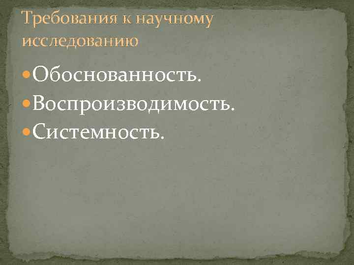 Требования к научному исследованию Обоснованность. Воспроизводимость. Системность. 