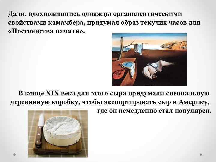 Дали, вдохновившись однажды органолептическими свойствами камамбера, придумал образ текучих часов для «Постоянства памяти» .