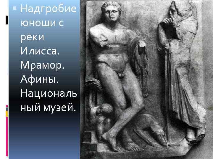 Надгробие юноши с реки Илисса. Мрамор. Афины. Националь ный музей. 
