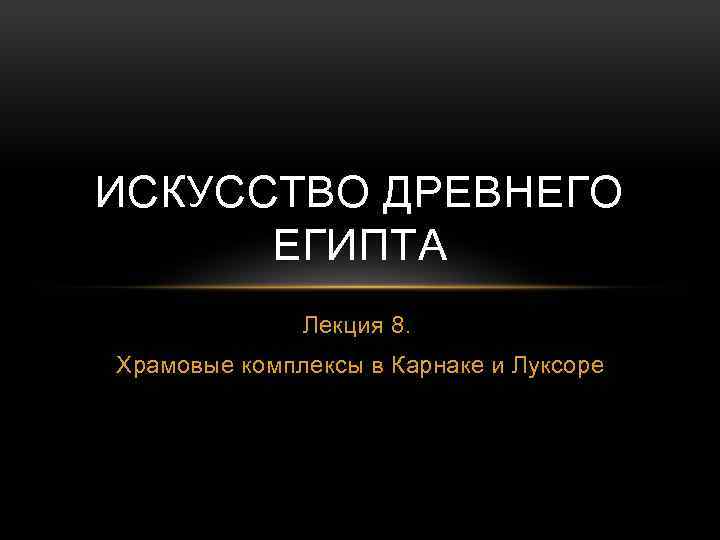 ИСКУССТВО ДРЕВНЕГО ЕГИПТА Лекция 8. Храмовые комплексы в Карнаке и Луксоре 