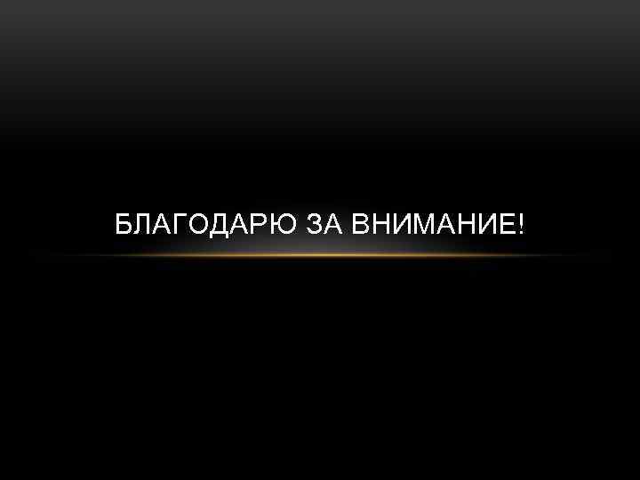 БЛАГОДАРЮ ЗА ВНИМАНИЕ! 
