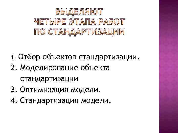 Отбор объектов стандартизации. 2. Моделирование объекта стандартизации 3. Оптимизация модели. 4. Стандартизация модели. 1.