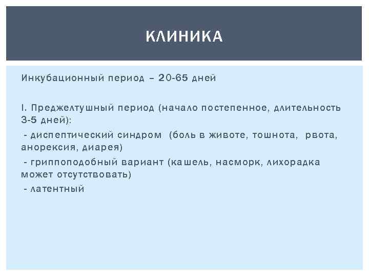 КЛИНИКА Инкубационный период – 20 -65 дней I. Преджелтушный период (начало постепенное, длительность 3