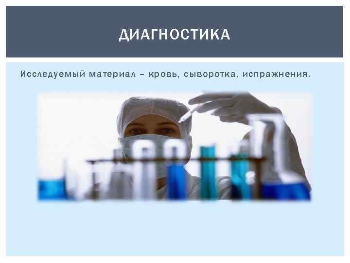 ДИАГНОСТИКА Исследуемый материал – кровь, сыворотка, испражнения. 