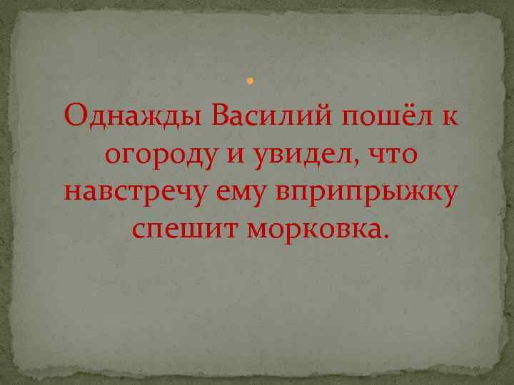  Однажды Василий пошёл к огороду и увидел, что навстречу ему вприпрыжку спешит морковка.