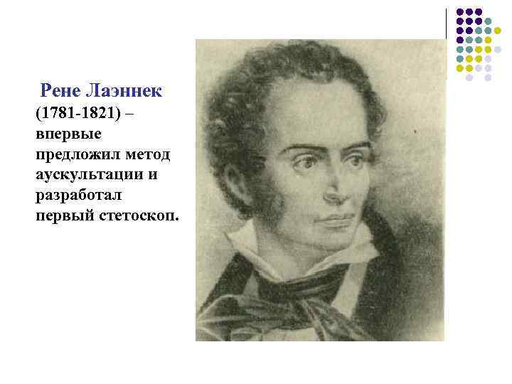 Рене Лаэннек (1781 -1821) – впервые предложил метод аускультации и разработал первый стетоскоп. 