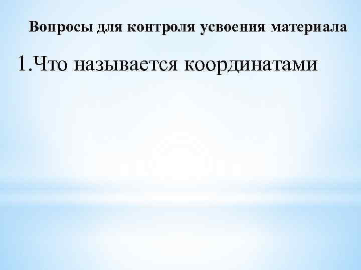 Вопросы для контроля усвоения материала 1. Что называется координатами 