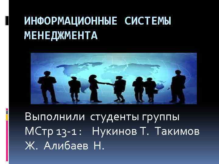 ИНФОРМАЦИОННЫЕ СИСТЕМЫ МЕНЕДЖМЕНТА Выполнили студенты группы МСтр 13 1 : Нукинов Т. Такимов Ж.