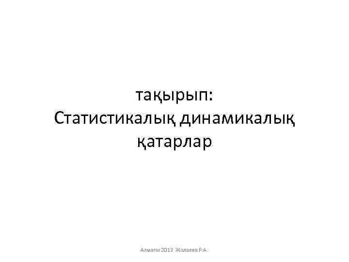 тақырып: Статистикалық динамикалық қатарлар Алматы 2013 Жолаева Р. А. 