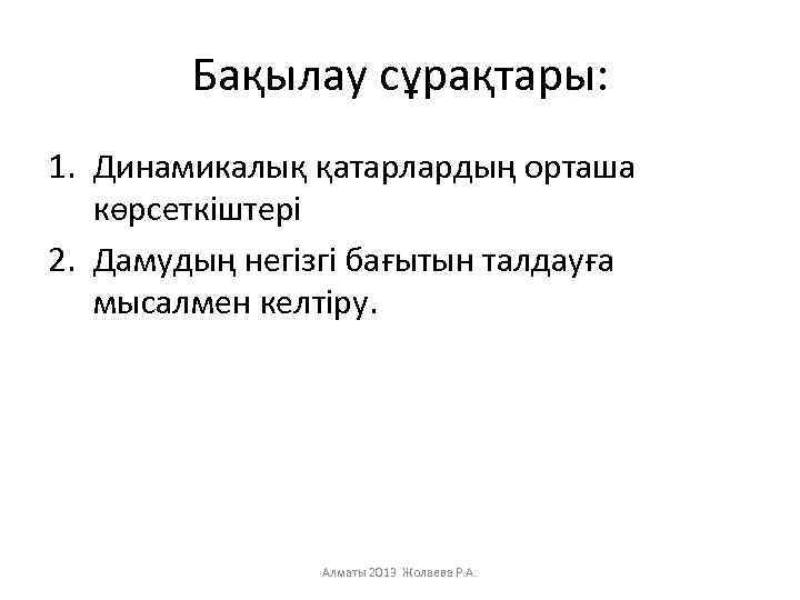 Бақылау сұрақтары: 1. Динамикалық қатарлардың орташа көрсеткіштері 2. Дамудың негізгі бағытын талдауға мысалмен келтіру.