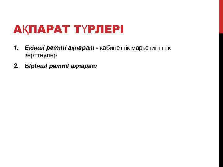 АҚПАРАТ ТҮРЛЕРІ 1. Екінші ретті ақпарат - кабинеттік маркетингттік зерттеулер 2. Бірінші ретті ақпарат