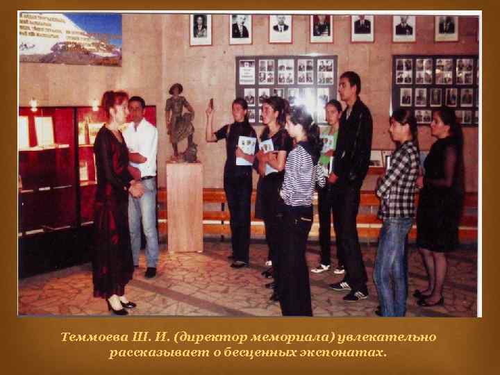 Теммоева Ш. И. (директор мемориала) увлекательно рассказывает о бесценных экспонатах. 