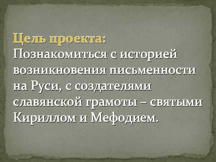 Цель проекта: Познакомиться с историей возникновения письменности на Руси, с создателями славянской грамоты –