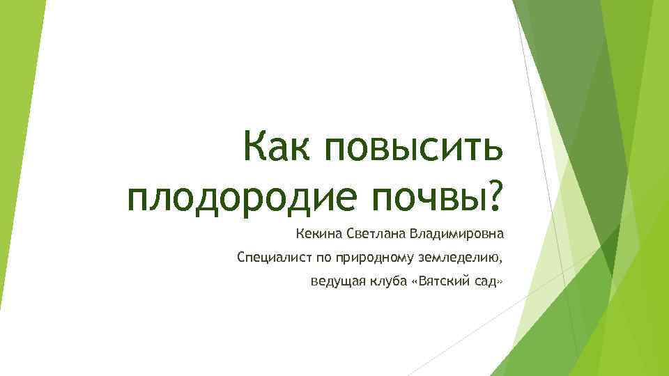 Как повысить плодородие почвы? Кекина Светлана Владимировна Специалист по природному земледелию, ведущая клуба «Вятский