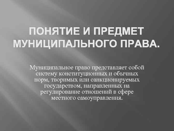 ПОНЯТИЕ И ПРЕДМЕТ МУНИЦИПАЛЬНОГО ПРАВА. Муниципальное право представляет собой систему конституционных и обычных норм,