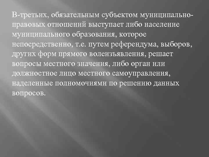 В-третьих, обязательным субъектом муниципальноправовых отношений выступает либо население муниципального образования, которое непосредственно, т. е.