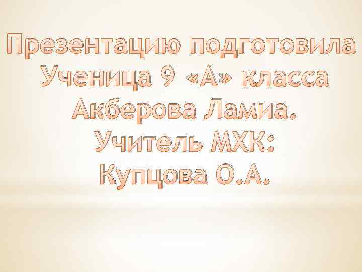 Презентацию подготовила Ученица 9 «А» класса Акберова Ламиа. Учитель МХК: Купцова О. А. 