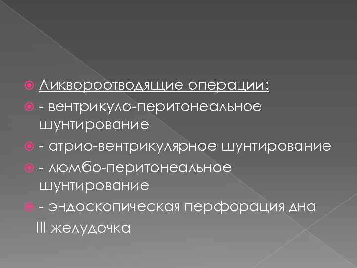 Ликвороотводящие операции: - вентрикуло-перитонеальное шунтирование - атрио-вентрикулярное шунтирование - люмбо-перитонеальное шунтирование - эндоскопическая перфорация