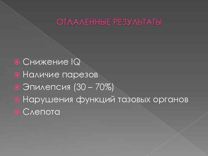 ОТДАЛЕННЫЕ РЕЗУЛЬТАТЫ Снижение IQ Наличие парезов Эпилепсия (30 – 70%) Нарушения функций тазовых органов