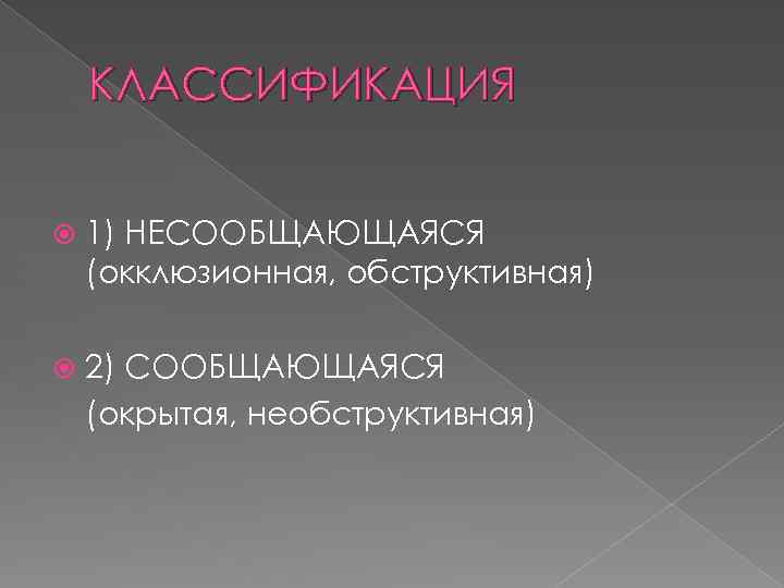 КЛАССИФИКАЦИЯ 1) НЕСООБЩАЮЩАЯСЯ (окклюзионная, обструктивная) 2) СООБЩАЮЩАЯСЯ (окрытая, необструктивная) 