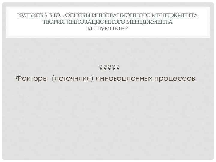 КУЛЬКОВА В. Ю. : ОСНОВЫ ИННОВАЦИОННОГО МЕНЕДЖМЕНТА ТЕОРИЯ ИННОВАЦИОННОГО МЕНЕДЖМЕНТА Й. ШУМПЕТЕР ? ?