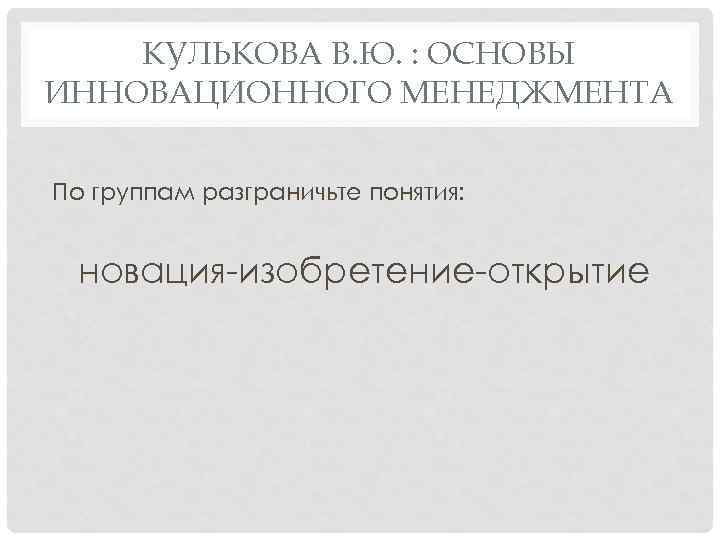 КУЛЬКОВА В. Ю. : ОСНОВЫ ИННОВАЦИОННОГО МЕНЕДЖМЕНТА По группам разграничьте понятия: новация изобретение открытие