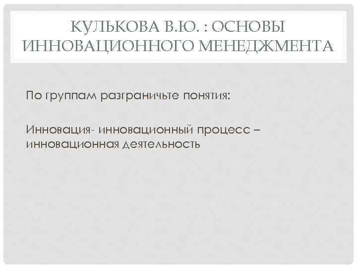 КУЛЬКОВА В. Ю. : ОСНОВЫ ИННОВАЦИОННОГО МЕНЕДЖМЕНТА По группам разграничьте понятия: Инновация инновационный процесс