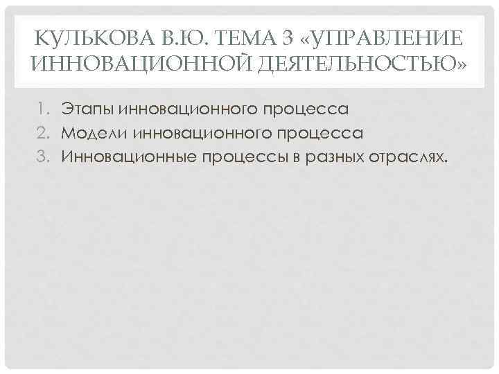 КУЛЬКОВА В. Ю. ТЕМА 3 «УПРАВЛЕНИЕ ИННОВАЦИОННОЙ ДЕЯТЕЛЬНОСТЬЮ» 1. Этапы инновационного процесса 2. Модели