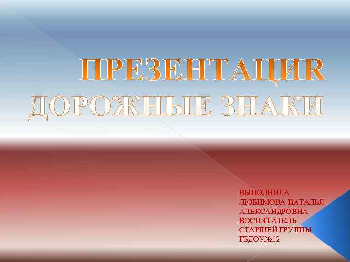 ДОРОЖНЫЕ ЗНАКИ ВЫПОЛНИЛА ЛЮБИМОВА НАТАЛЬЯ АЛЕКСАНДРОВНА ВОСПИТАТЕЛЬ СТАРШЕЙ ГРУППЫ ГБДОУ№ 12 