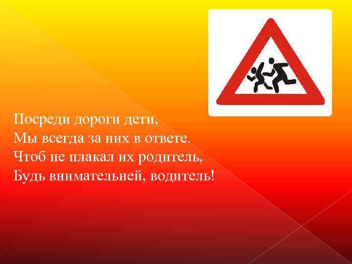Посреди дороги дети, Мы всегда за них в ответе. Чтоб не плакал их родитель,