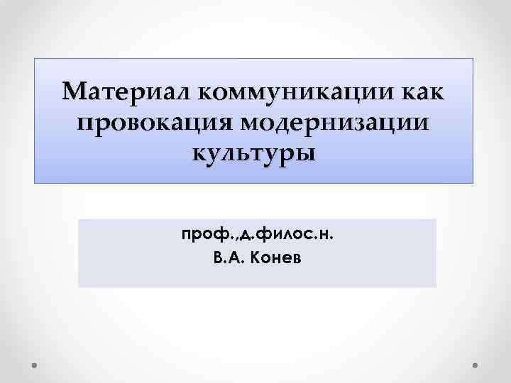 Материал коммуникации как провокация модернизации культуры проф. , д. филос. н. В. А. Конев