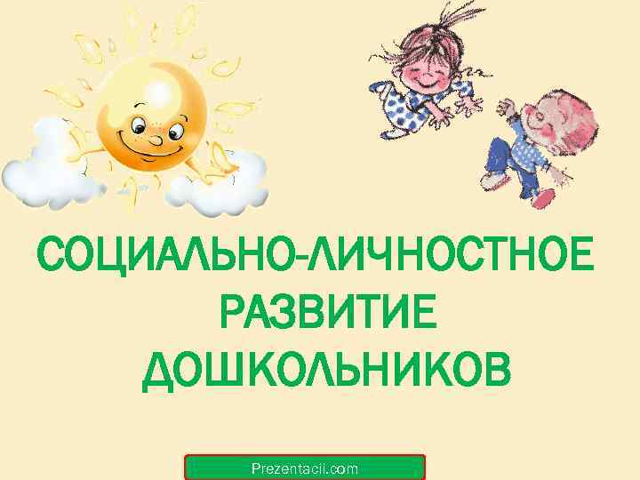 СОЦИАЛЬНО-ЛИЧНОСТНОЕ РАЗВИТИЕ ДОШКОЛЬНИКОВ Prezentacii. com 