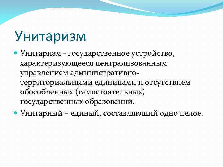 Унитаризм - государственное устройство, характеризующееся централизованным управлением административнотерриториальными единицами и отсутствием обособленных (самостоятельных) государственных