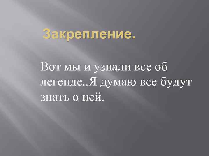 Закрепление. Вот мы и узнали все об легенде. . Я думаю все будут знать