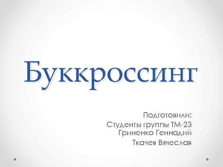 Буккроссинг Подготовили: Студенты группы ТМ-23 Гриненко Геннадий Ткачев Вячеслав 