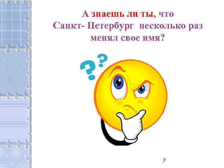 А знаешь ли ты, что Санкт- Петербург несколько раз менял свое имя? 7 
