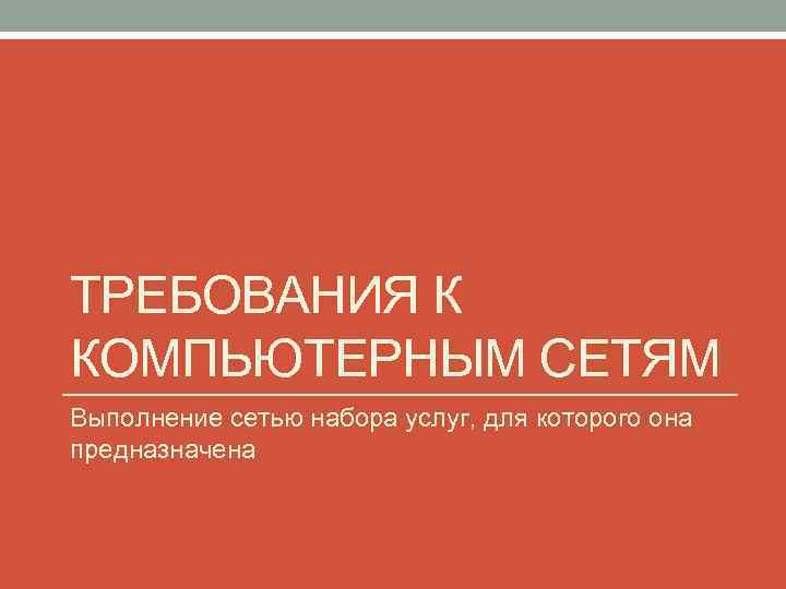 ТРЕБОВАНИЯ К КОМПЬЮТЕРНЫМ СЕТЯМ Выполнение сетью набора услуг, для которого она предназначена 